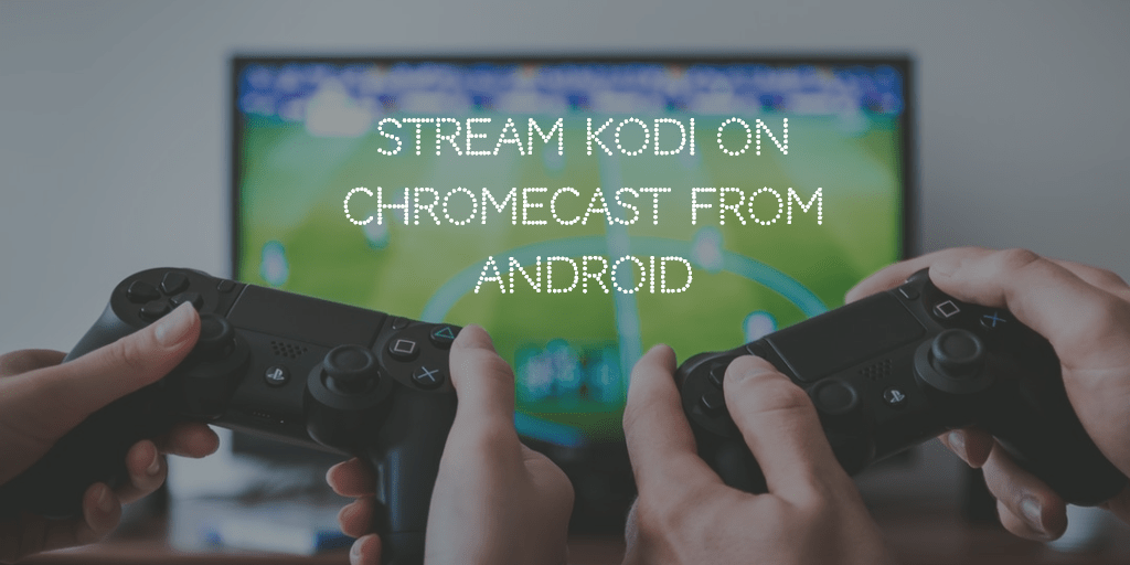 Stream Kodi on Chromecast using your Android Phone or Tablet